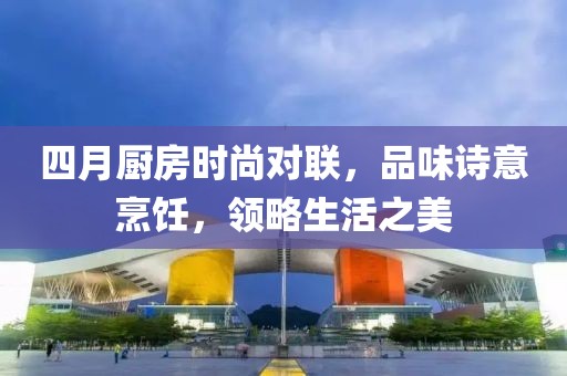 四月廚房時尚對聯,品味詩意烹飪,領略生活之美