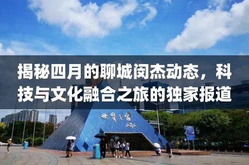 揭秘四月的聊城閔杰動態，科技與文化融合之旅的獨家報道