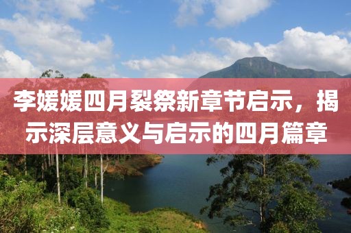 李媛媛四月裂祭新章節啟示,揭示深層意義與啟示的四月篇章