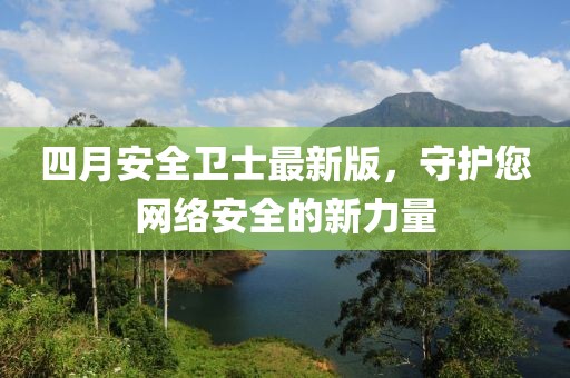 四月安全衛(wèi)士最新版,守護(hù)您網(wǎng)絡(luò)安全的新力量