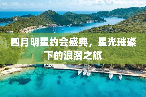 四月明星約會盛典，星光璀璨下的浪漫之旅