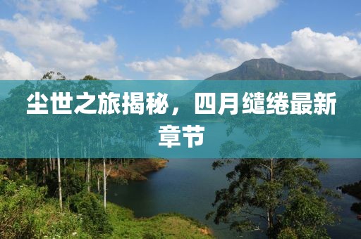 塵世之旅揭秘,四月繾綣最新章節