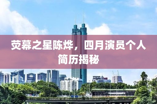 熒幕之星陳燁,四月演員個人簡歷揭秘