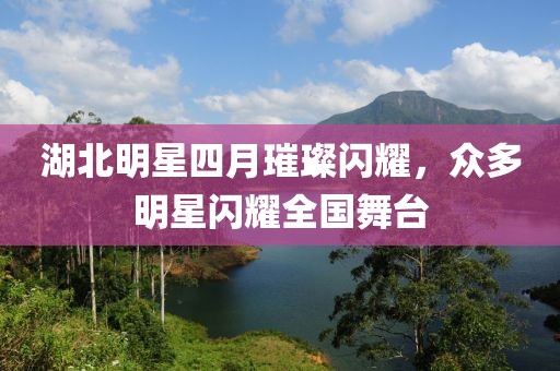 湖北明星四月璀璨閃耀,眾多明星閃耀全國舞臺