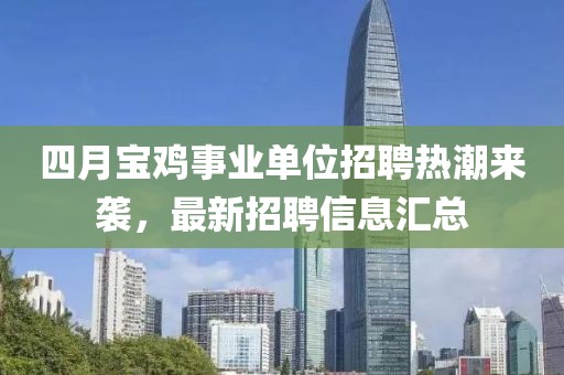 四月寶雞事業(yè)單位招聘熱潮來襲,最新招聘信息匯總