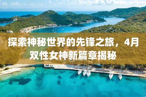探索神秘世界的先鋒之旅，4月雙性女神新篇章揭秘