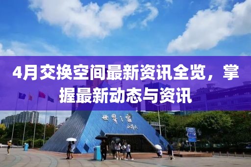 4月交換空間最新資訊全覽,掌握最新動態與資訊