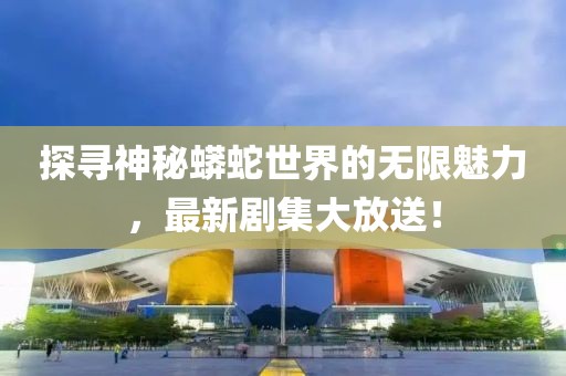 探尋神秘蟒蛇世界的無限魅力，最新劇集大放送！