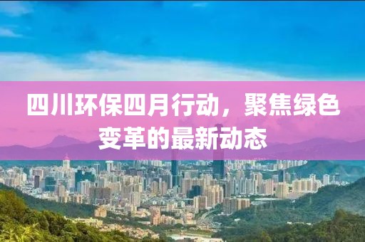 四川環(huán)保四月行動(dòng),聚焦綠色變革的最新動(dòng)態(tài)