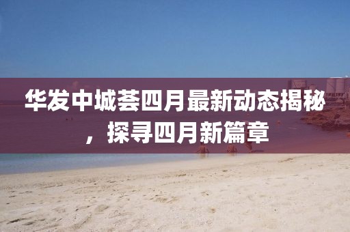華發(fā)中城薈四月最新動態(tài)揭秘，探尋四月新篇章