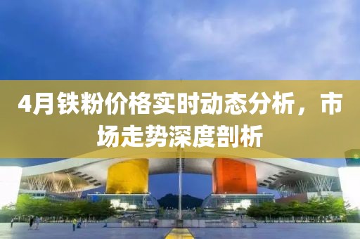 4月鐵粉價(jià)格實(shí)時(shí)動(dòng)態(tài)分析,市場(chǎng)走勢(shì)深度剖析