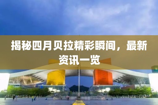 揭秘四月貝拉精彩瞬間,最新資訊一覽