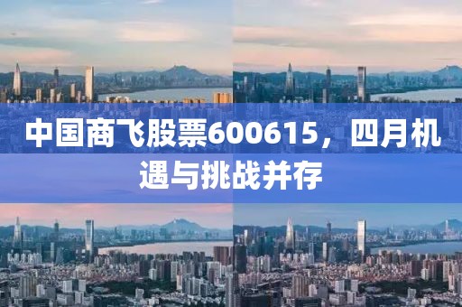 中國商飛股票600615,四月機遇與挑戰并存