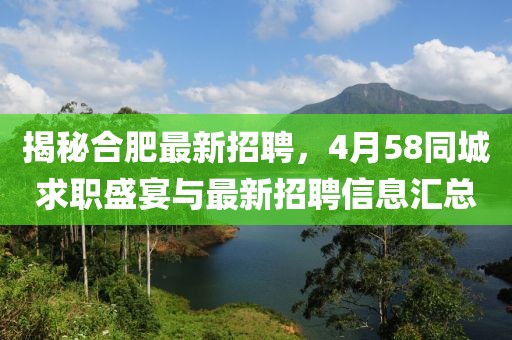 揭秘合肥最新招聘,4月58同城求職盛宴與最新招聘信息匯總