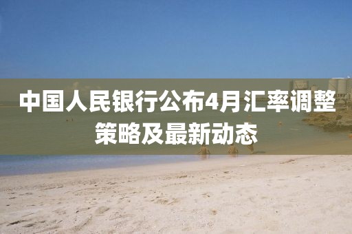 中國人民銀行公布4月匯率調整策略及最新動態