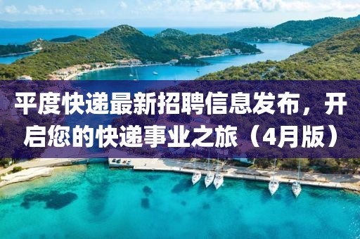 平度快遞最新招聘信息發布,開啟您的快遞事業之旅(4月版)