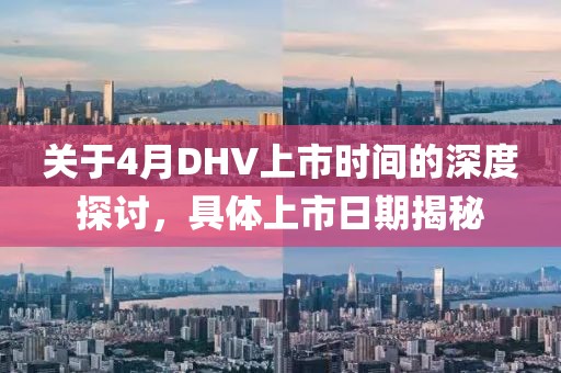 關于4月DHV上市時間的深度探討,具體上市日期揭秘