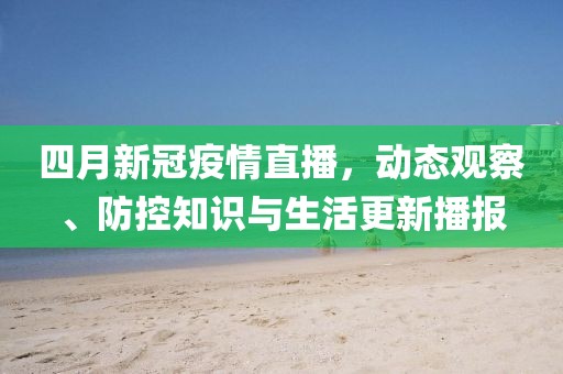 四月新冠疫情直播,動態觀察、防控知識與生活更新播報