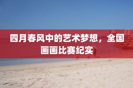 四月春風中的藝術夢想,全國畫畫比賽紀實