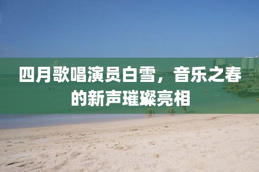 四月歌唱演員白雪,音樂之春的新聲璀璨亮相