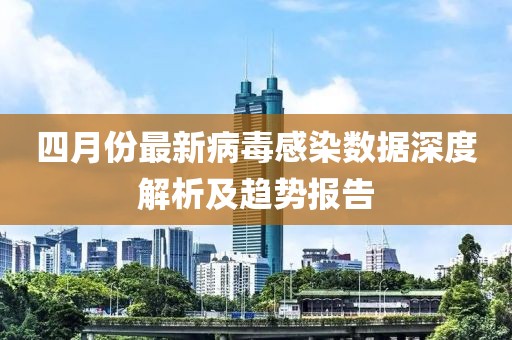 四月份最新病毒感染數據深度解析及趨勢報告