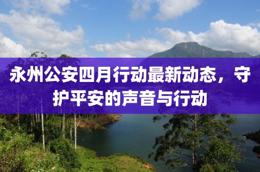 永州公安四月行動(dòng)最新動(dòng)態(tài),守護(hù)平安的聲音與行動(dòng)