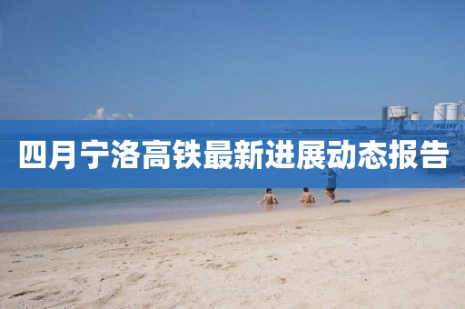 四月寧洛高鐵最新進展動態報告