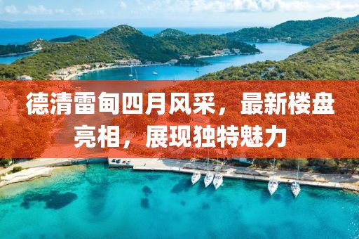 德清雷甸四月風(fēng)采，最新樓盤(pán)亮相，展現(xiàn)獨(dú)特魅力