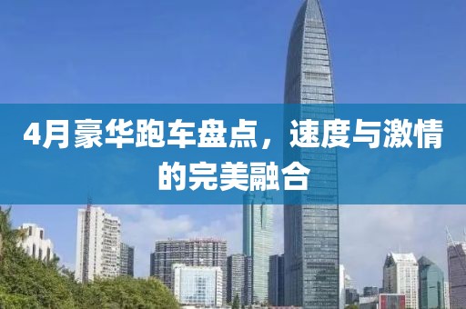4月豪華跑車盤點,速度與激情的完美融合