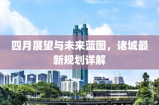 四月展望與未來(lái)藍(lán)圖，諸城最新規(guī)劃詳解