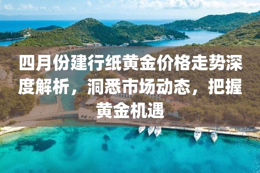 四月份建行紙黃金價(jià)格走勢深度解析,洞悉市場動(dòng)態(tài),把握黃金機(jī)遇