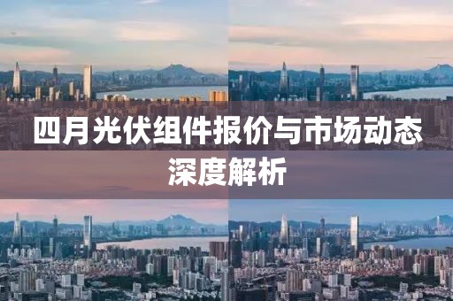 四月光伏組件報(bào)價(jià)與市場(chǎng)動(dòng)態(tài)深度解析