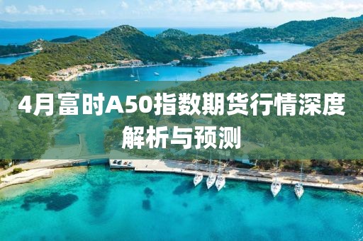 4月富時A50指數期貨行情深度解析與預測