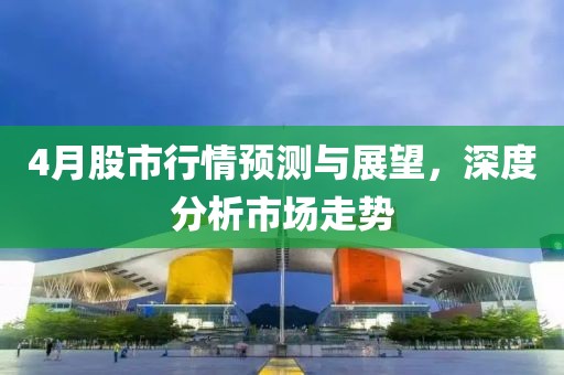 4月股市行情預(yù)測與展望,深度分析市場走勢