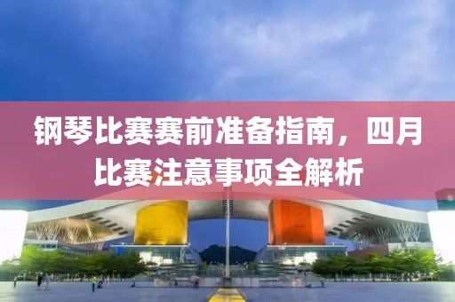 鋼琴比賽賽前準(zhǔn)備指南,四月比賽注意事項(xiàng)全解析