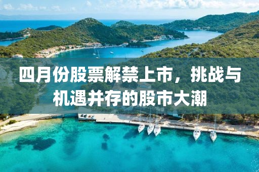 四月份股票解禁上市,挑戰與機遇并存的股市大潮