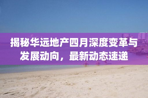揭秘華遠(yuǎn)地產(chǎn)四月深度變革與發(fā)展動(dòng)向,最新動(dòng)態(tài)速遞