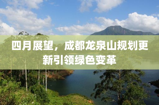 四月展望,成都龍泉山規劃更新引領綠色變革