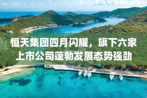 恒天集團四月閃耀,旗下六家上市公司蓬勃發展態勢強勁