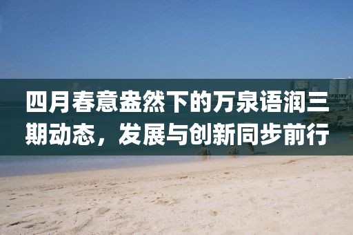 四月春意盎然下的萬泉語潤三期動態,發展與創新同步前行