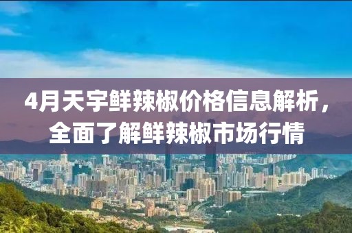 4月天宇鮮辣椒價格信息解析,全面了解鮮辣椒市場行情