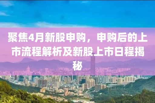 聚焦4月新股申購,申購后的上市流程解析及新股上市日程揭秘