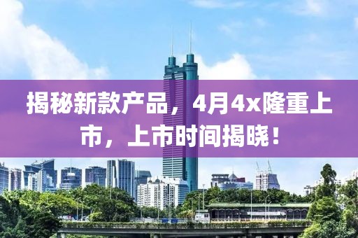 揭秘新款產品,4月4x隆重上市,上市時間揭曉!