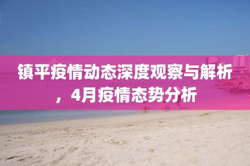 鎮平疫情動態深度觀察與解析,4月疫情態勢分析
