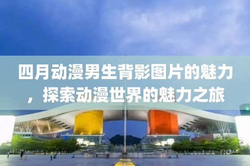 四月動漫男生背影圖片的魅力,探索動漫世界的魅力之旅