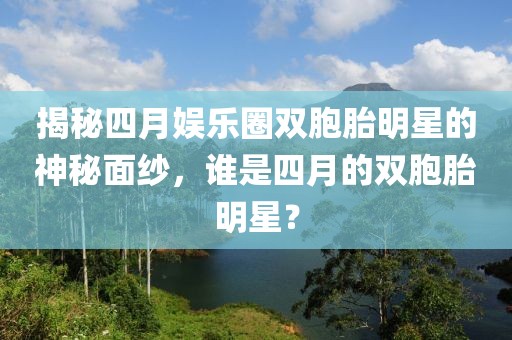揭秘四月娛樂圈雙胞胎明星的神秘面紗,誰是四月的雙胞胎明星?