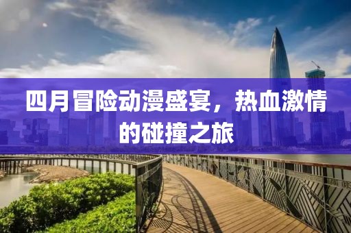 四月冒險動漫盛宴,熱血激情的碰撞之旅