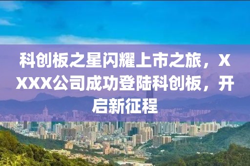 科創板之星閃耀上市之旅,XXXX公司成功登陸科創板,開啟新征程