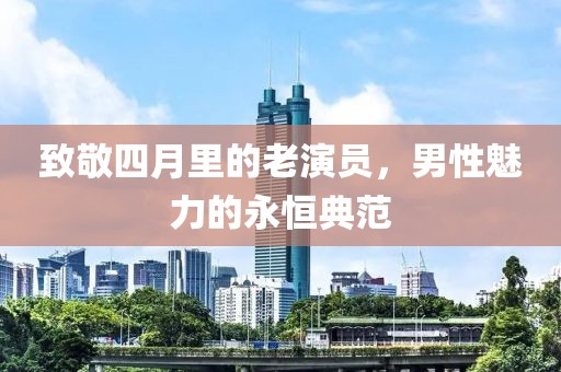 致敬四月里的老演員,男性魅力的永恒典范
