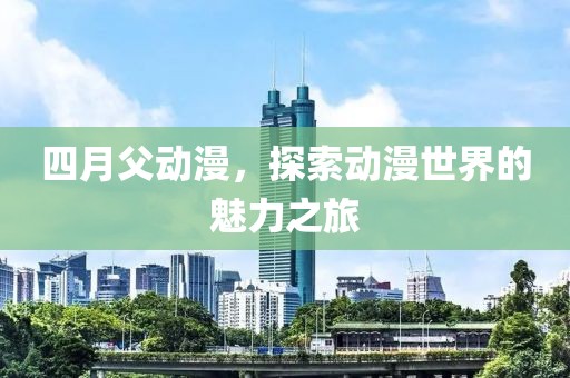 四月父動漫，探索動漫世界的魅力之旅